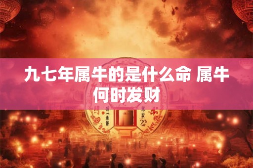 九七年属牛的是什么命 属牛何时发财 九七年属牛的是什么命 属牛何时发财