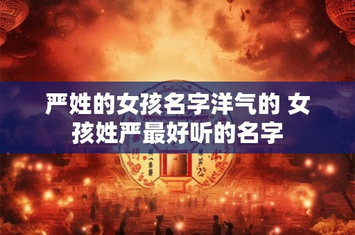 严姓的女孩名字洋气的 女孩姓严最好听的名字 严姓的女孩名字洋气的 女孩姓严最好听的名字