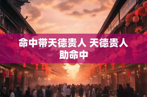 命中带天德贵人 天德贵人助命中 命中带天德贵人 天德贵人助命中