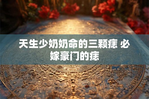 天生少奶奶命的三颗痣 必嫁豪门的痣