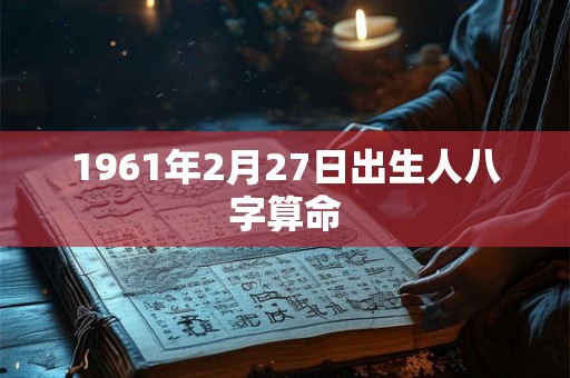 1961年2月27日出生人八字算命 1961年2月27日出生人八字算命