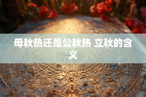 母秋热还是公秋热 立秋的含义 母秋热还是公秋热 立秋的含义