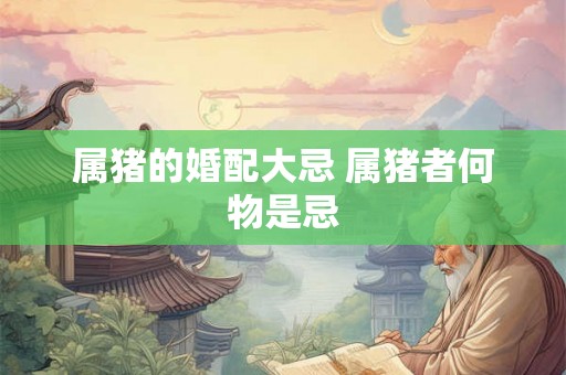 属猪的婚配大忌 属猪者何物是忌 属猪的婚配大忌 属猪者何物是忌