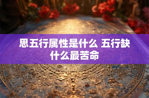 思五行属性是什么 五行缺什么最苦命 思五行属性是什么 五行缺什么最苦命