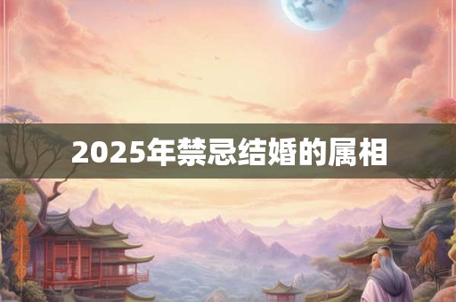 2025年禁忌结婚的属相 2025年禁忌结婚的属相
