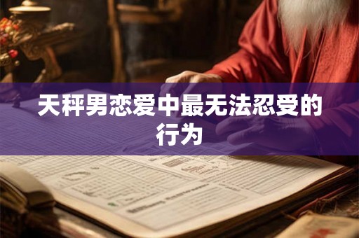 天秤男恋爱中最无法忍受的行为 天秤男恋爱中最无法忍受的行为