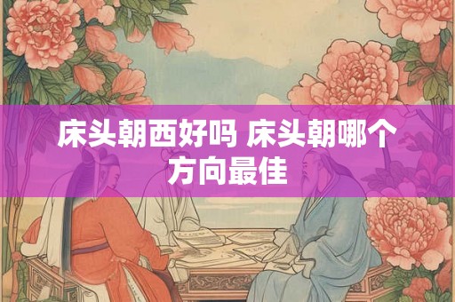 床头朝西好吗 床头朝哪个方向最佳