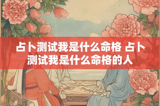 占卜测试我是什么命格 占卜测试我是什么命格的人 占卜测试我是什么命格 占卜测试我是什么命格的人