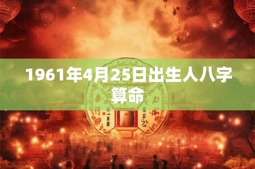 1961年4月25日出生人八字算命 1961年4月25日出生人八字算命