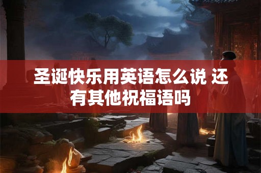 圣诞快乐用英语怎么说 还有其他祝福语吗