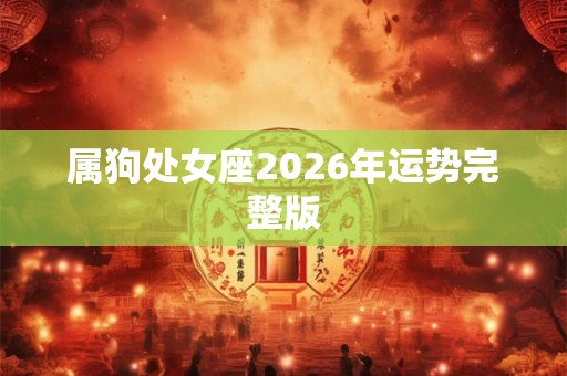 属狗处女座2026年运势完整版 属狗处女座2026年运势完整版