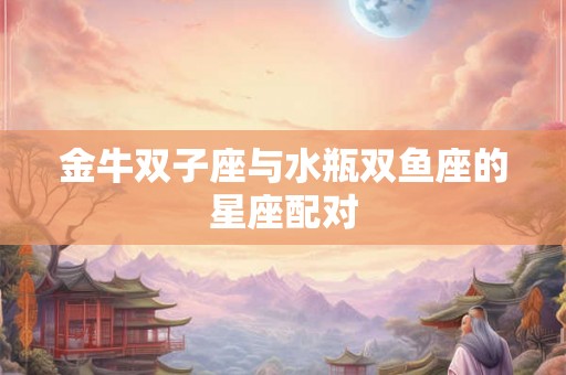 金牛双子座与水瓶双鱼座的星座配对 金牛双子座与水瓶双鱼座的星座配对