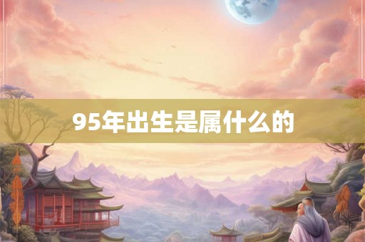 95年出生是属什么的 95年出生是属什么的