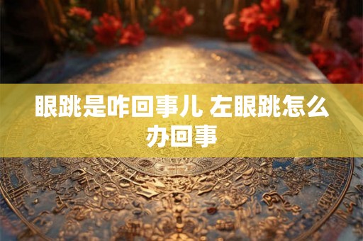 眼跳是咋回事儿 左眼跳怎么办回事 眼跳是咋回事儿 左眼跳怎么办回事