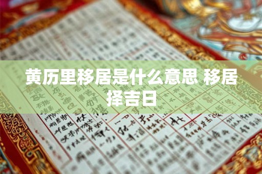 黄历里移居是什么意思 移居择吉日 黄历里移居是什么意思 移居择吉日