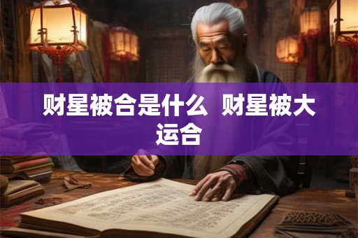 财星被合是什么 财星被大运合 财星被合是什么 财星被大运合