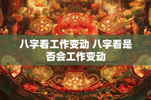 八字看工作变动 八字看是否会工作变动 八字看工作变动 八字看是否会工作变动