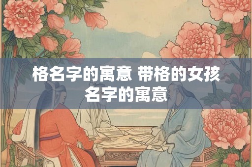 格名字的寓意 带格的女孩名字的寓意