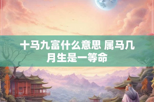 十马九富什么意思 属马几月生是一等命 十马九富什么意思 属马几月生是一等命