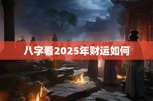 八字看2025年财运如何 八字看2025年财运如何