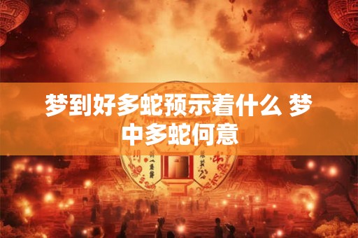 梦到好多蛇预示着什么 梦中多蛇何意 梦到好多蛇预示着什么 梦中多蛇何意