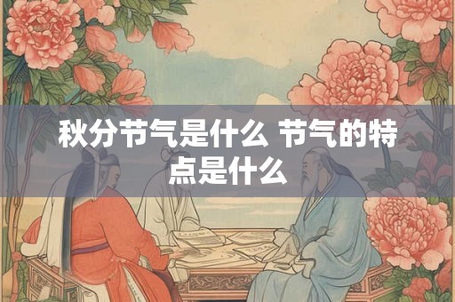 秋分节气是什么 节气的特点是什么 秋分节气是什么 节气的特点是什么