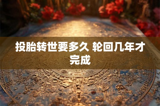 投胎转世要多久 轮回几年才完成 投胎转世要多久 轮回几年才完成