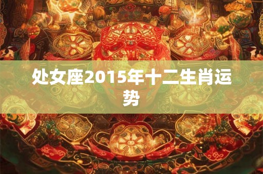 处女座2015年十二生肖运势 处女座2015年十二生肖运势