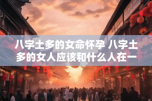 八字土多的女命怀孕 八字土多的女人应该和什么人在一起 八字土多的女命怀孕 八字土多的女人应该和什么人在一起