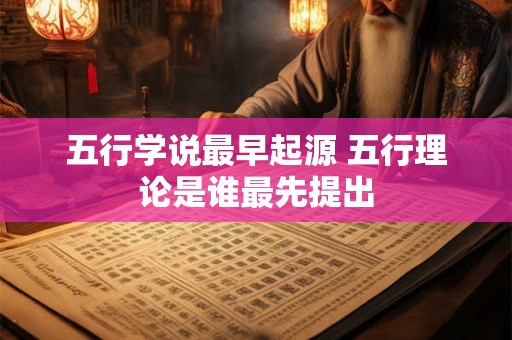 五行学说最早起源 五行理论是谁最先提出 五行学说最早起源 五行理论是谁最先提出