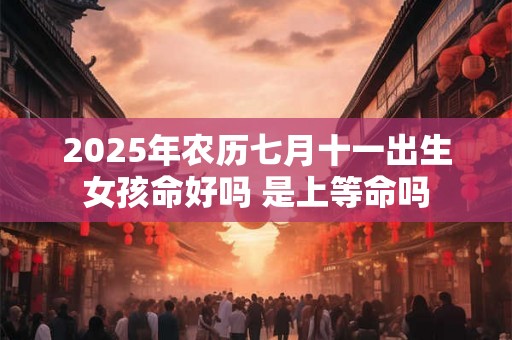2025年农历七月十一出生女孩命好吗 是上等命吗