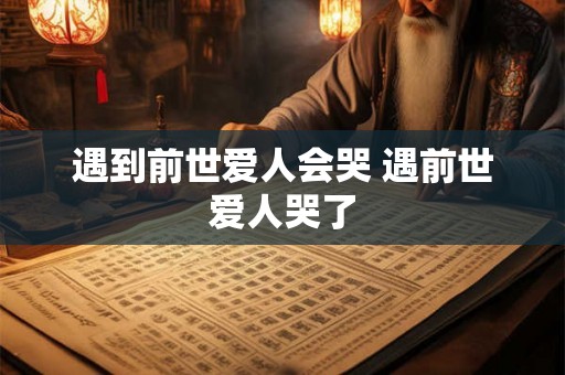 遇到前世爱人会哭 遇前世爱人哭了 遇到前世爱人会哭 遇前世爱人哭了