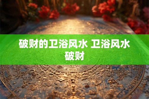 破财的卫浴风水 卫浴风水破财 破财的卫浴风水 卫浴风水破财