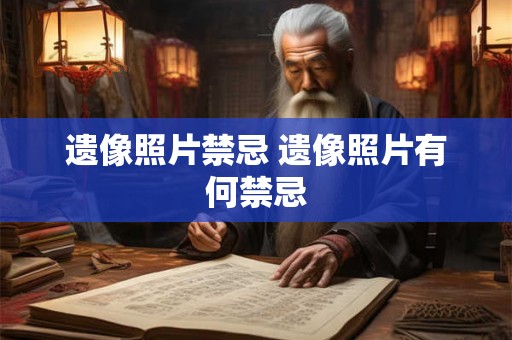 遗像照片禁忌 遗像照片有何禁忌 遗像照片禁忌 遗像照片有何禁忌