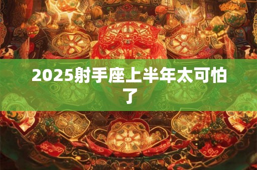 2025射手座上半年太可怕了 2025射手座上半年太可怕了