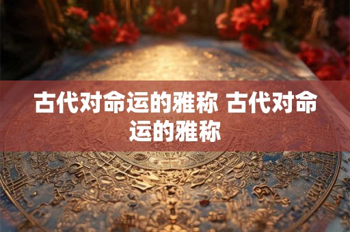 古代对命运的雅称 古代对命运的雅称 古代对命运的雅称 古代对命运的雅称