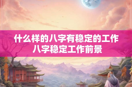 什么样的八字有稳定的工作 八字稳定工作前景 什么样的八字有稳定的工作 八字稳定工作前景