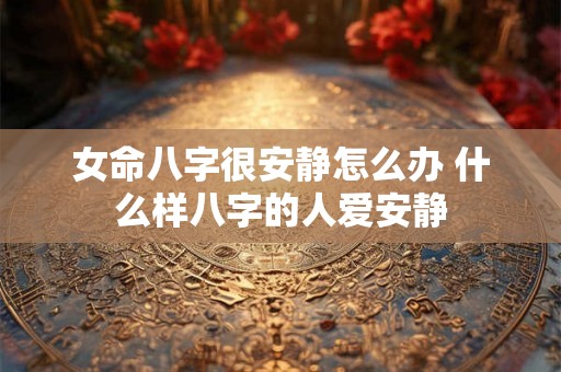 女命八字很安静怎么办 什么样八字的人爱安静 女命八字很安静怎么办 什么样八字的人爱安静