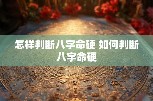 怎样判断八字命硬 如何判断八字命硬 怎样判断八字命硬 如何判断八字命硬