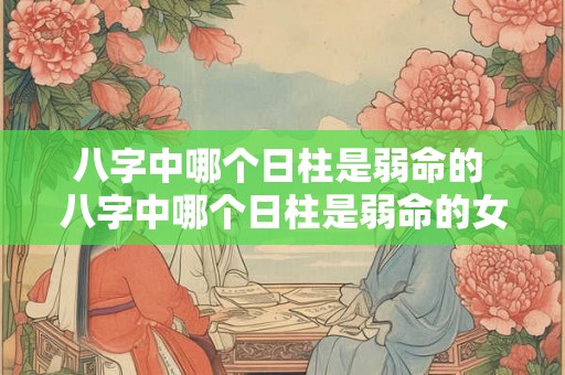 八字中哪个日柱是弱命的 八字中哪个日柱是弱命的女人