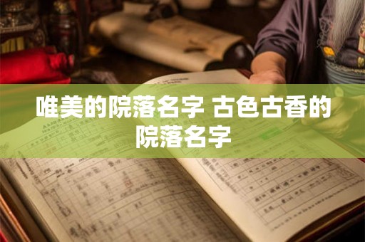唯美的院落名字 古色古香的院落名字 唯美的院落名字 古色古香的院落名字