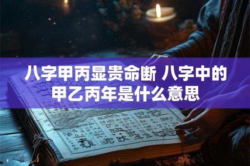 八字甲丙显贵命断 八字中的甲乙丙年是什么意思 八字甲丙显贵命断 八字中的甲乙丙年是什么意思