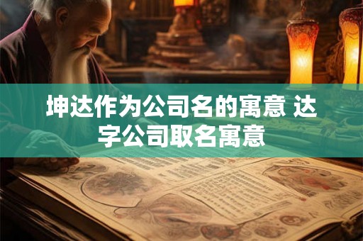 坤达作为公司名的寓意 达字公司取名寓意 坤达作为公司名的寓意 达字公司取名寓意