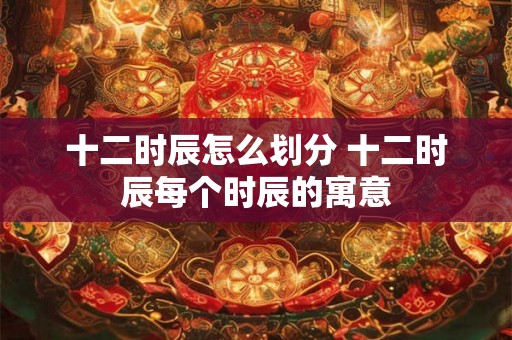 十二时辰怎么划分 十二时辰每个时辰的寓意