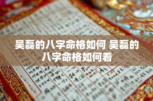 吴磊的八字命格如何 吴磊的八字命格如何看 吴磊的八字命格如何 吴磊的八字命格如何看