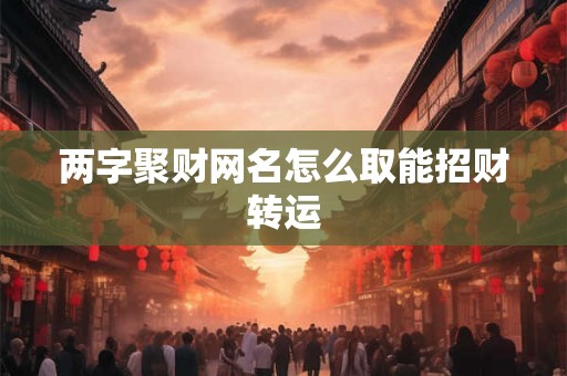 两字聚财网名怎么取能招财转运 两字聚财网名怎么取能招财转运