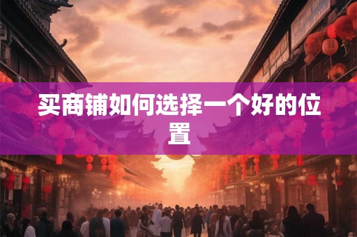 买商铺如何选择一个好的位置 买商铺如何选择一个好的位置