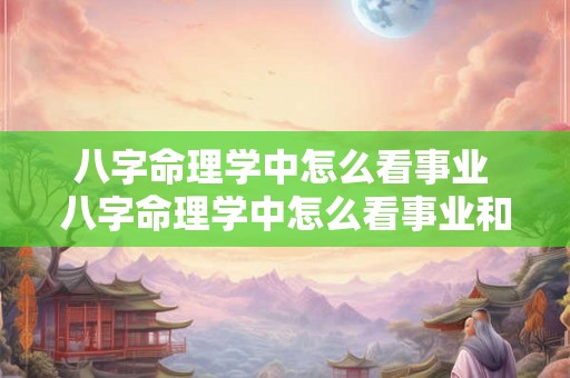 八字命理学中怎么看事业 八字命理学中怎么看事业和财运