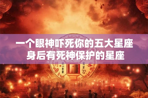 一个眼神吓死你的五大星座 身后有死神保护的星座