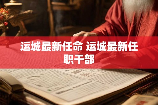 运城最新任命 运城最新任职干部 运城最新任命 运城最新任职干部